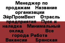 Менеджер по продажам › Название организации ­ ЭйрПромВент › Отрасль предприятия ­ Пуск и наладка › Минимальный оклад ­ 120 000 - Все города Работа » Вакансии   . Брянская обл.,Новозыбков г.